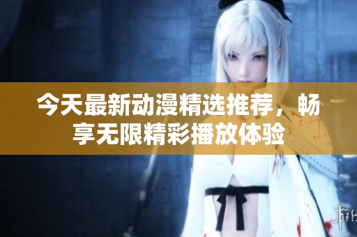 今天最新动漫精选推荐，畅享无限精彩播放体验