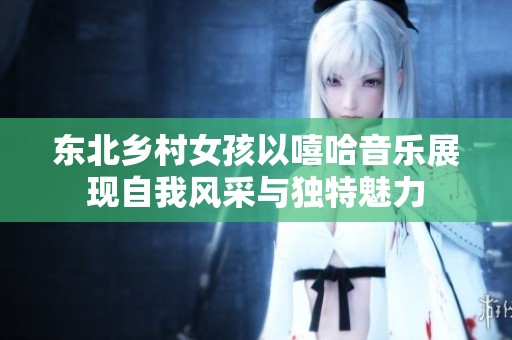 东北乡村女孩以嘻哈音乐展现自我风采与独特魅力