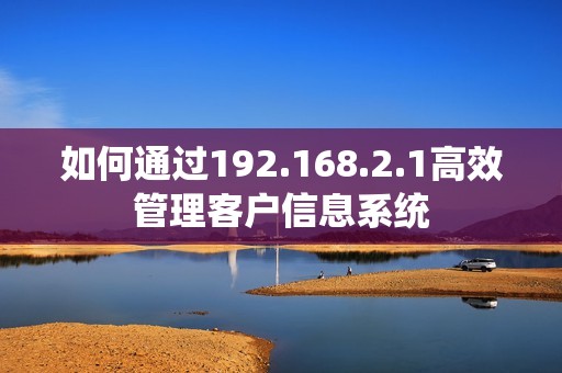 如何通过192.168.2.1高效管理客户信息系统