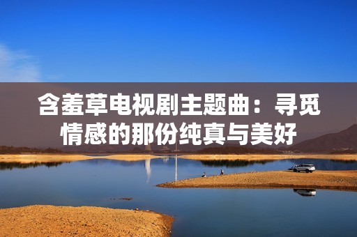 含羞草电视剧主题曲：寻觅情感的那份纯真与美好