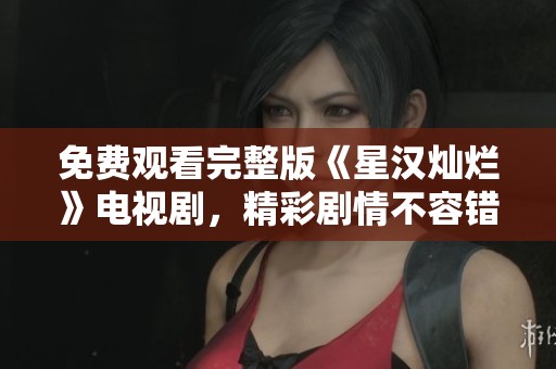 免费观看完整版《星汉灿烂》电视剧，精彩剧情不容错过