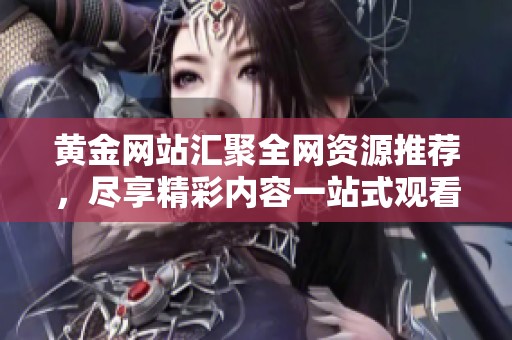 黄金网站汇聚全网资源推荐，尽享精彩内容一站式观看