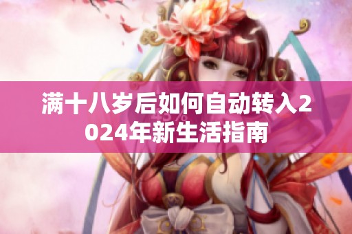 满十八岁后如何自动转入2024年新生活指南