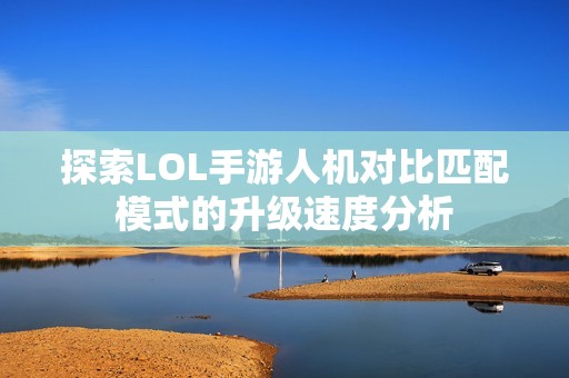 探索LOL手游人机对比匹配模式的升级速度分析