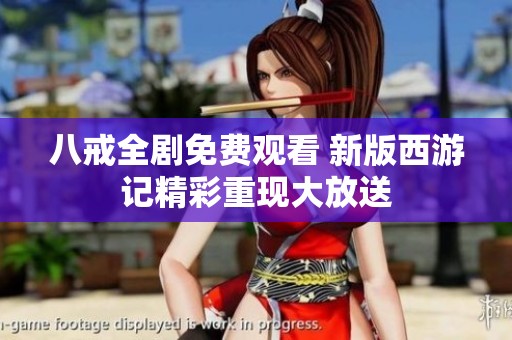 八戒全剧免费观看 新版西游记精彩重现大放送