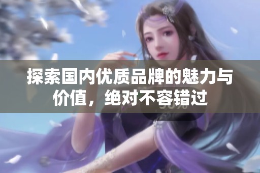 探索国内优质品牌的魅力与价值，绝对不容错过