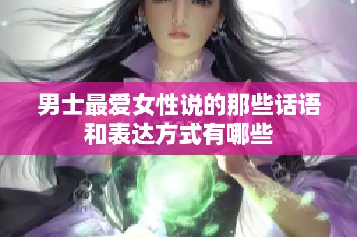 男士最爱女性说的那些话语和表达方式有哪些