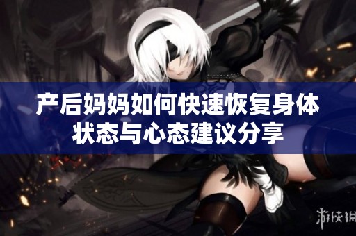 产后妈妈如何快速恢复身体状态与心态建议分享