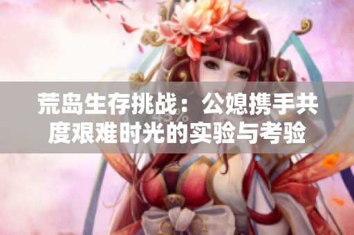 荒岛生存挑战：公媳携手共度艰难时光的实验与考验
