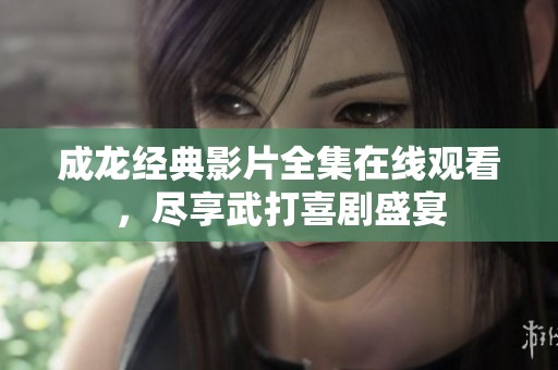 成龙经典影片全集在线观看，尽享武打喜剧盛宴