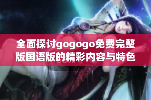 全面探讨gogogo免费完整版国语版的精彩内容与特色分析