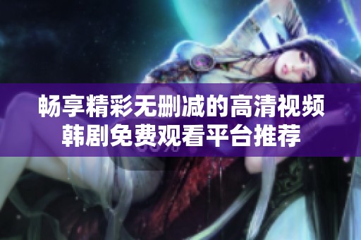 畅享精彩无删减的高清视频韩剧免费观看平台推荐