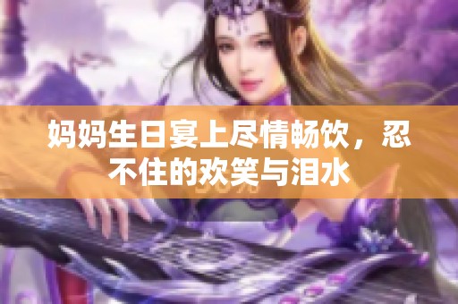 妈妈生日宴上尽情畅饮，忍不住的欢笑与泪水