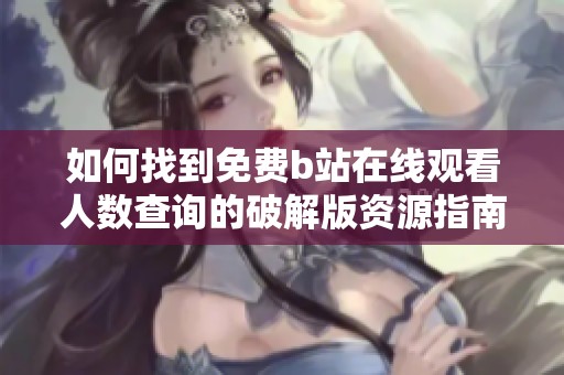 如何找到免费b站在线观看人数查询的破解版资源指南