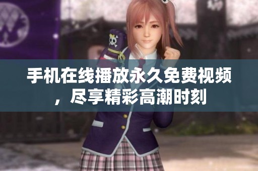 手机在线播放永久免费视频，尽享精彩高潮时刻