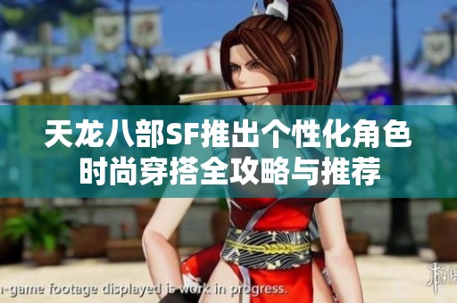 天龙八部SF推出个性化角色时尚穿搭全攻略与推荐