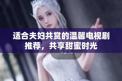 适合夫妇共赏的温馨电视剧推荐，共享甜蜜时光