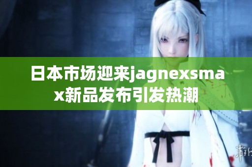 日本市场迎来jagnexsmax新品发布引发热潮