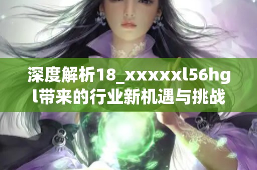 深度解析18_xxxxxl56hgl带来的行业新机遇与挑战