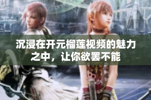 沉浸在开元榴莲视频的魅力之中，让你欲罢不能