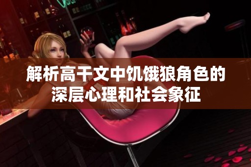 解析高干文中饥饿狼角色的深层心理和社会象征