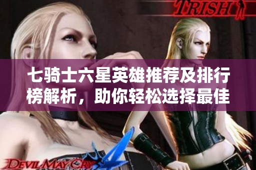 七骑士六星英雄推荐及排行榜解析，助你轻松选择最佳队员
