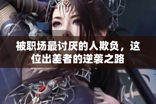 被职场最讨厌的人欺负，这位出差者的逆袭之路