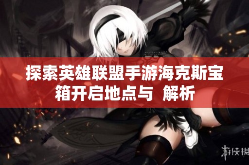 探索英雄联盟手游海克斯宝箱开启地点与  解析