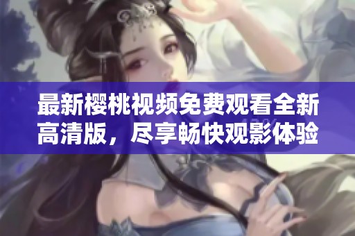 最新樱桃视频免费观看全新高清版，尽享畅快观影体验