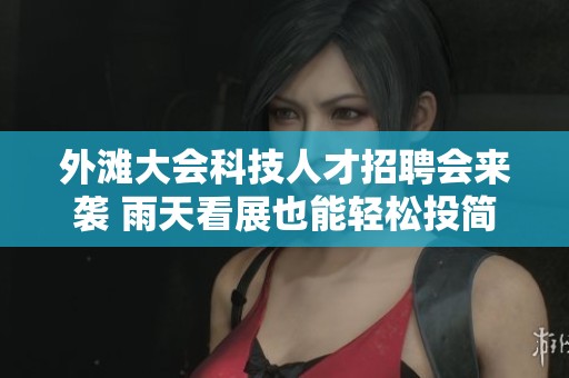 外滩大会科技人才招聘会来袭 雨天看展也能轻松投简历