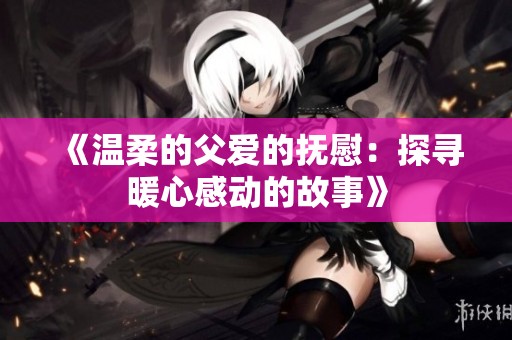 《温柔的父爱的抚慰：探寻暖心感动的故事》