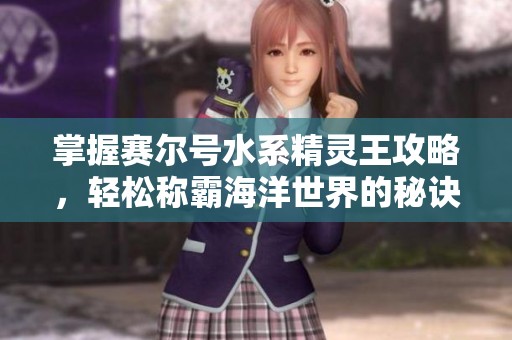 掌握赛尔号水系精灵王攻略，轻松称霸海洋世界的秘诀