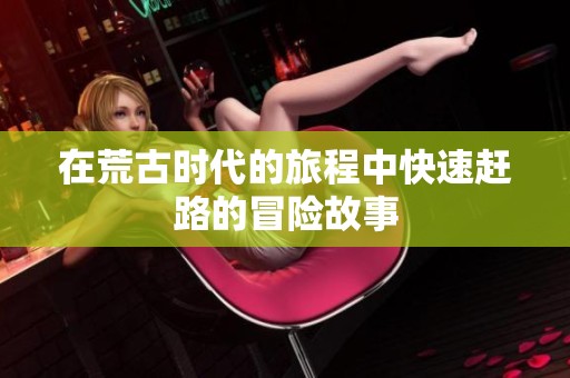 在荒古时代的旅程中快速赶路的冒险故事