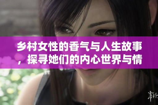 乡村女性的香气与人生故事，探寻她们的内心世界与情感纠葛