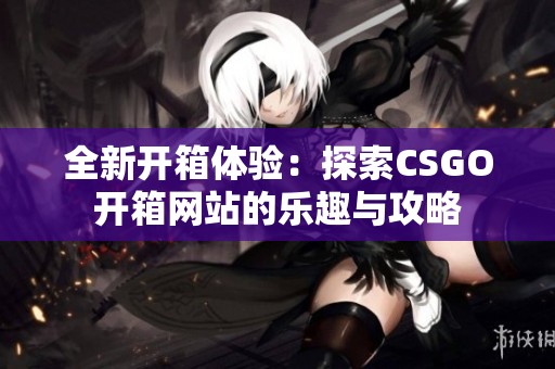 全新开箱体验：探索CSGO开箱网站的乐趣与攻略