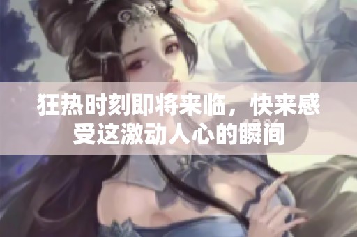 狂热时刻即将来临，快来感受这激动人心的瞬间