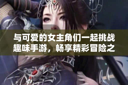 与可爱的女主角们一起挑战趣味手游，畅享精彩冒险之旅