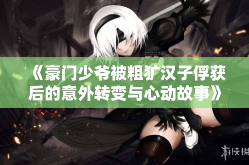 《豪门少爷被粗犷汉子俘获后的意外转变与心动故事》