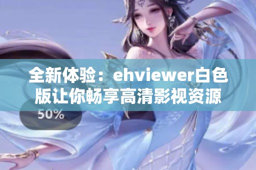 全新体验：ehviewer白色版让你畅享高清影视资源