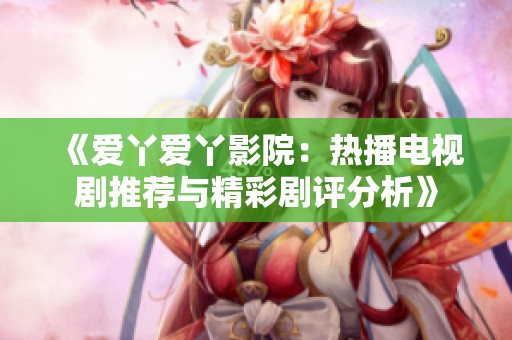 《爱丫爱丫影院：热播电视剧推荐与精彩剧评分析》