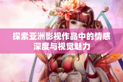 探索亚洲影视作品中的情感深度与视觉魅力
