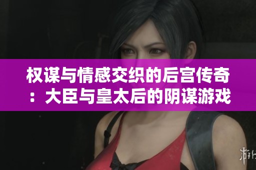 权谋与情感交织的后宫传奇：大臣与皇太后的阴谋游戏