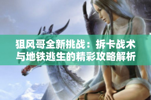 狙风哥全新挑战：拆卡战术与地铁逃生的精彩攻略解析