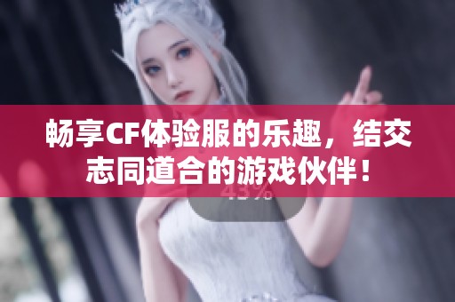 畅享CF体验服的乐趣，结交志同道合的游戏伙伴！