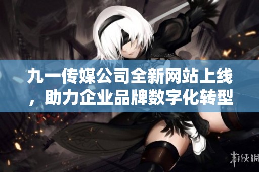 九一传媒公司全新网站上线，助力企业品牌数字化转型