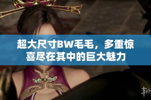 超大尺寸BW毛毛，多重惊喜尽在其中的巨大魅力