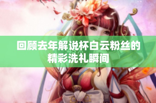 回顾去年解说杯白云粉丝的精彩洗礼瞬间