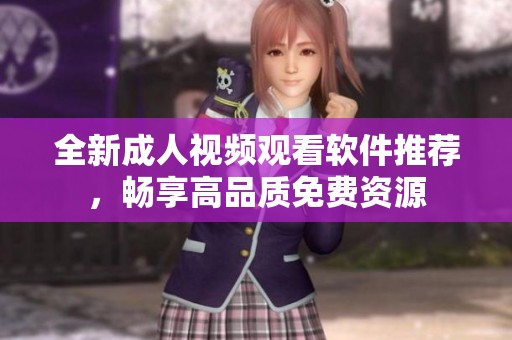 全新成人视频观看软件推荐，畅享高品质免费资源