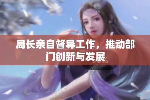 局长亲自督导工作，推动部门创新与发展