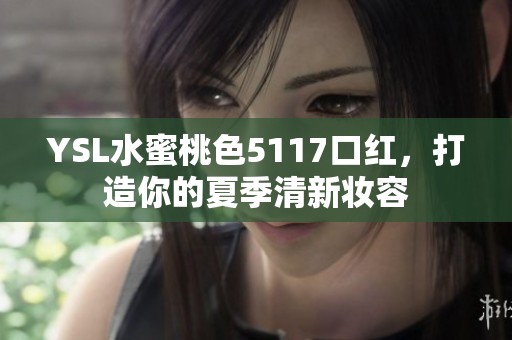 YSL水蜜桃色5117口红，打造你的夏季清新妆容